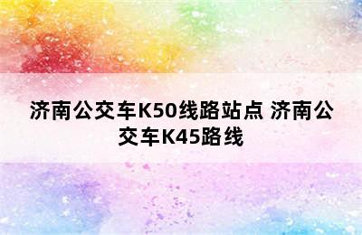 济南公交车K50线路站点 济南公交车K45路线